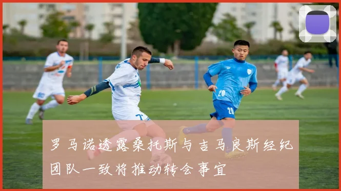 罗马诺透露桑托斯与吉马良斯经纪团队一致将推动转会事宜