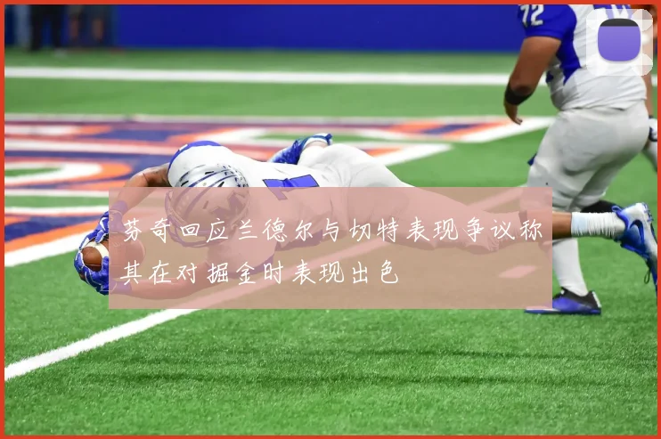 芬奇回应兰德尔与切特表现争议称其在对掘金时表现出色