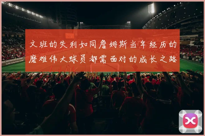 文班的失利如同詹姆斯当年经历的磨难伟大球员都需面对的成长之路