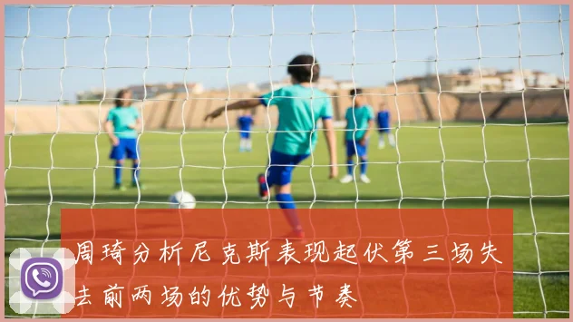 周琦分析尼克斯表现起伏第三场失去前两场的优势与节奏