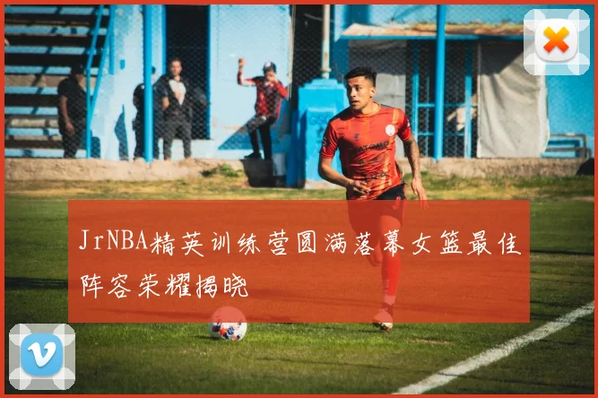 JrNBA精英训练营圆满落幕女篮最佳阵容荣耀揭晓