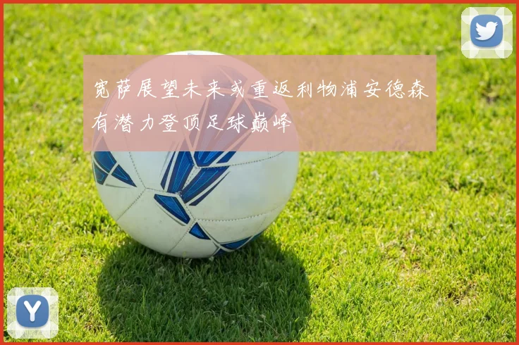 宽萨展望未来或重返利物浦安德森有潜力登顶足球巅峰