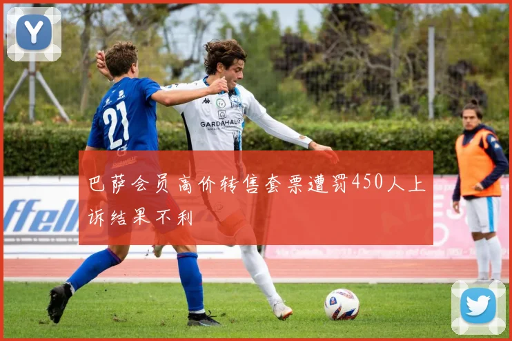 巴萨会员高价转售套票遭罚450人上诉结果不利