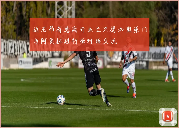 迈尼昂有意离开米兰只愿加盟豪门与阿莫林进行面对面交流