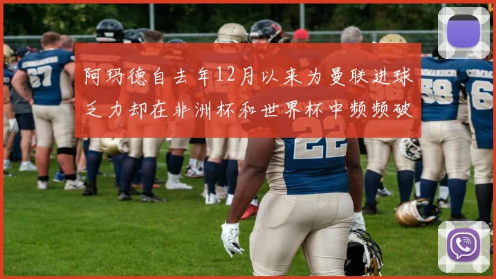 阿玛德自去年12月以来为曼联进球乏力却在非洲杯和世界杯中频频破门