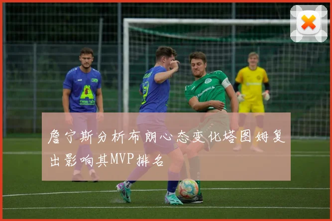 詹宁斯分析布朗心态变化塔图姆复出影响其MVP排名