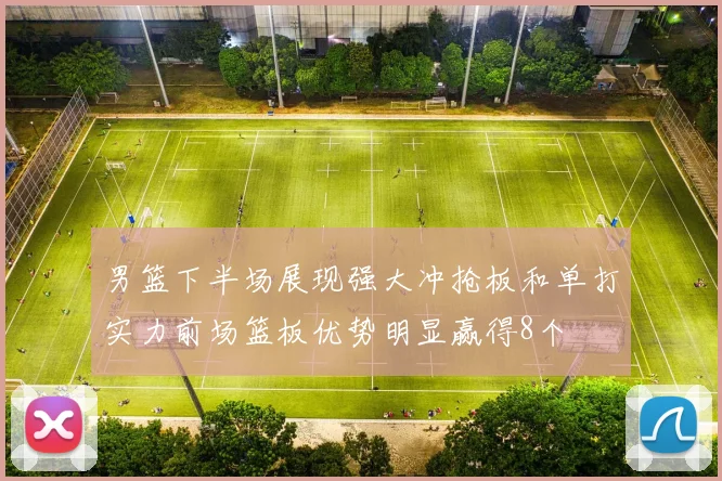 男篮下半场展现强大冲抢板和单打实力前场篮板优势明显赢得8个