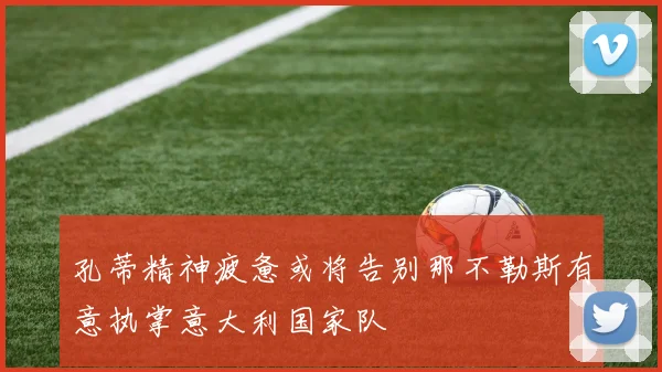 孔蒂精神疲惫或将告别那不勒斯有意执掌意大利国家队
