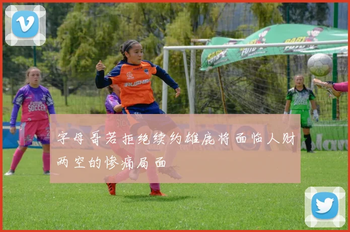 字母哥若拒绝续约雄鹿将面临人财两空的惨痛局面