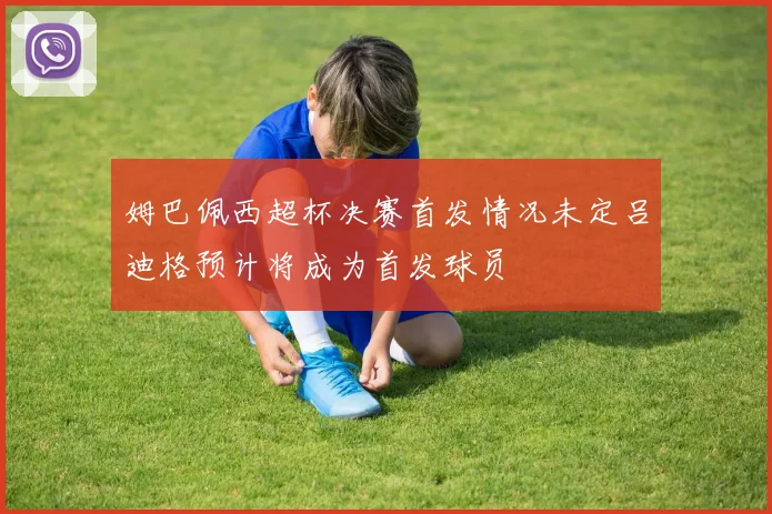 姆巴佩西超杯决赛首发情况未定吕迪格预计将成为首发球员