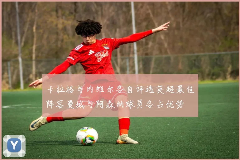 卡拉格与内维尔各自评选英超最佳阵容曼城与阿森纳球员各占优势