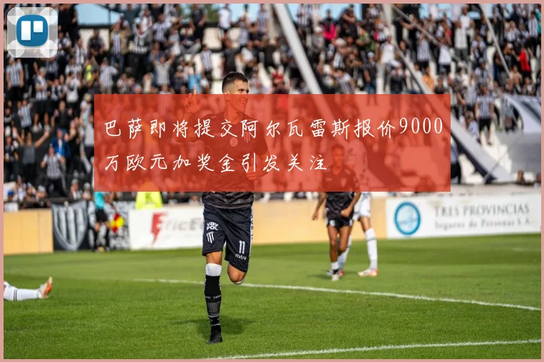 巴萨即将提交阿尔瓦雷斯报价9000万欧元加奖金引发关注