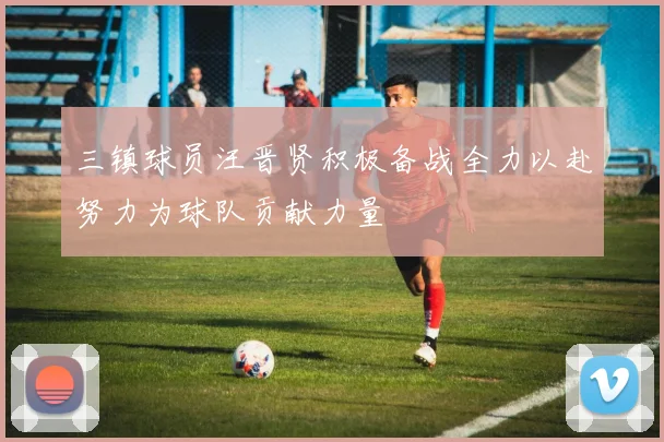 三镇球员汪晋贤积极备战全力以赴努力为球队贡献力量