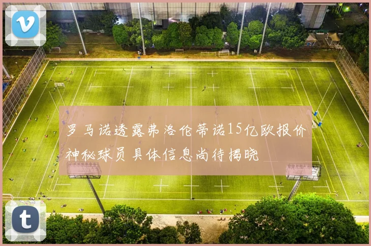 罗马诺透露弗洛伦蒂诺15亿欧报价神秘球员具体信息尚待揭晓