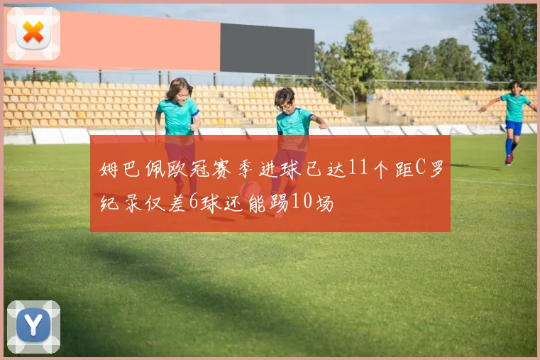 姆巴佩欧冠赛季进球已达11个距C罗纪录仅差6球还能踢10场