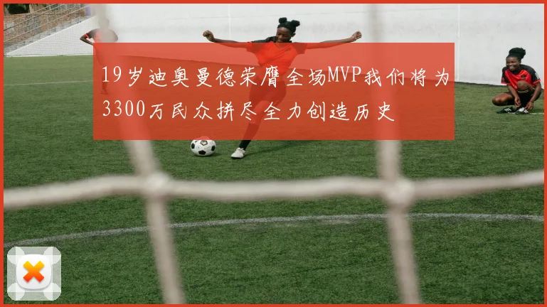19岁迪奥曼德荣膺全场MVP我们将为3300万民众拼尽全力创造历史