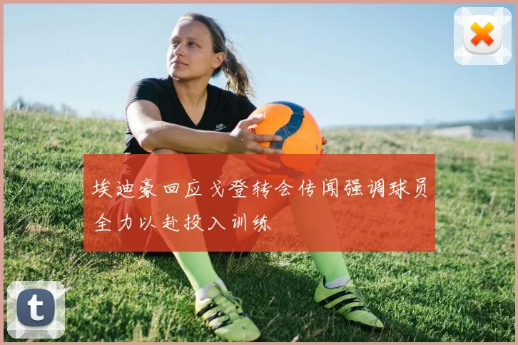 埃迪豪回应戈登转会传闻强调球员全力以赴投入训练