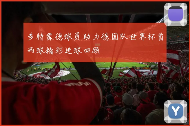 多特蒙德球员助力德国队世界杯首两球精彩进球回顾