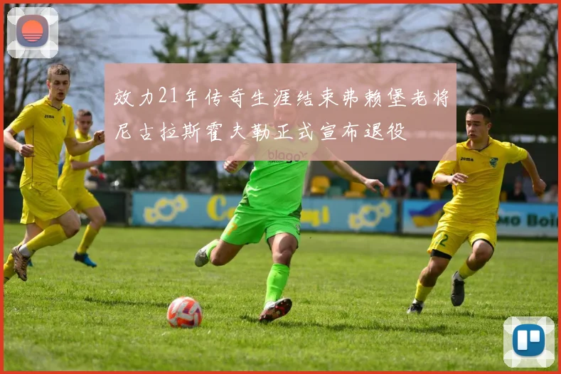 效力21年传奇生涯结束弗赖堡老将尼古拉斯霍夫勒正式宣布退役