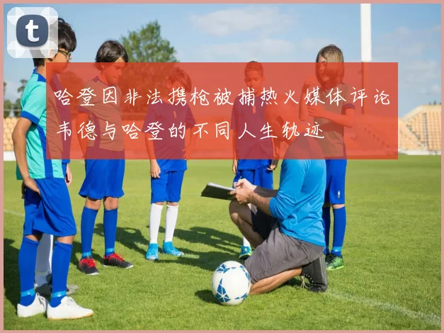 哈登因非法携枪被捕热火媒体评论韦德与哈登的不同人生轨迹