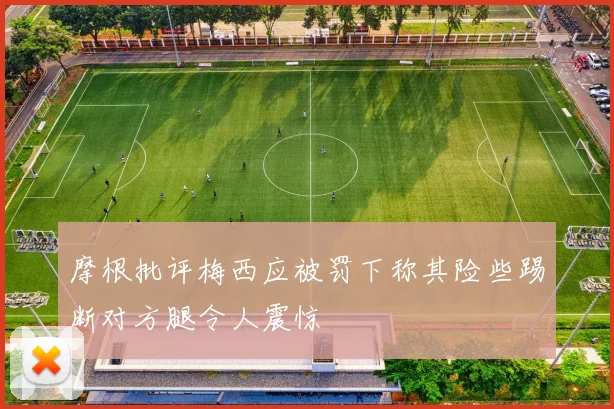 摩根批评梅西应被罚下称其险些踢断对方腿令人震惊