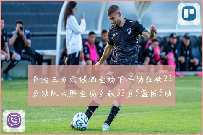 乔治三分雨倾洒全场下半场狂砍22分助队大胜全场贡献32分5篮板5助攻