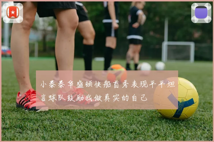 小泰泰华盛顿快船首秀表现平平坦言球队鼓励我做真实的自己