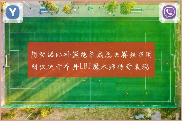 阿努诺比补篮绝杀成总决赛经典时刻仅次于乔丹LBJ魔术师传奇表现